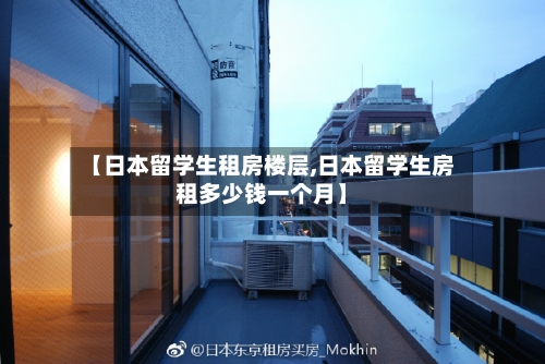 【日本留学生租房楼层,日本留学生房租多少钱一个月】-第2张图片