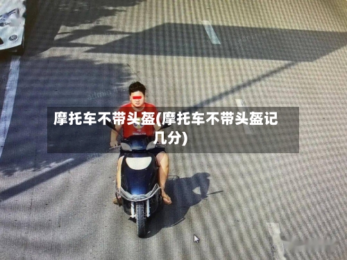 摩托车不带头盔(摩托车不带头盔记几分)
