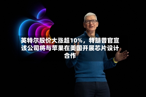 英特尔股价大涨超10%，特朗普官宣该公司将与苹果在美国开展芯片设计合作-第3张图片