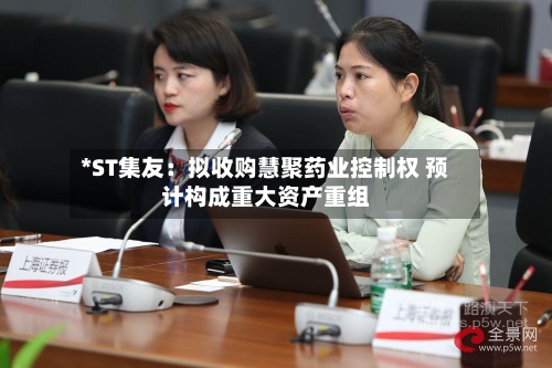 *ST集友:拟收购慧聚药业控制权 预计构成重大资产重组
