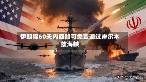 伊朗称60天内商船可免费通过霍尔木兹海峡-第2张图片