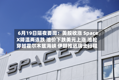 6月19日隔夜要闻：美股收涨 SpaceX降温两连跌 油价下跌美元上涨 油轮穿越霍尔木兹海峡 伊朗推迟瑞士行程-第2张图片