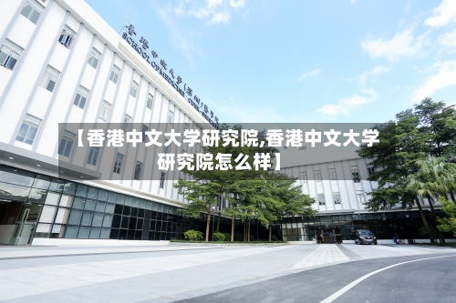 【香港中文大学研究院,香港中文大学研究院怎么样】-第2张图片