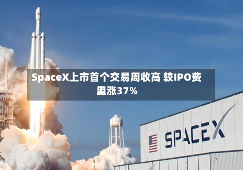 SpaceX上市首个交易周收高 较IPO费用
上涨37%