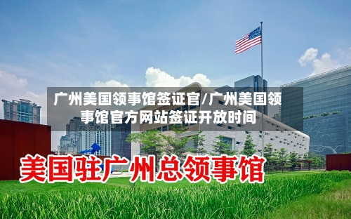 广州美国领事馆签证官/广州美国领事馆官方网站签证开放时间-第3张图片