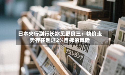 日本央行副行长冰见野良三：物价走势存在超过2%目标的风险