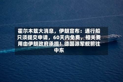 霍尔木兹大消息，伊朗宣布：通行船只须提交申请，60天内免费，相关费用由伊朗政府承担！德国派军舰前往中东-第2张图片