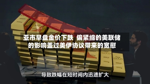 亚市早盘金价下跌 偏紧缩的美联储的影响盖过美伊协议带来的宽慰