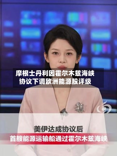 摩根士丹利因霍尔木兹海峡协议下调欧洲能源股评级