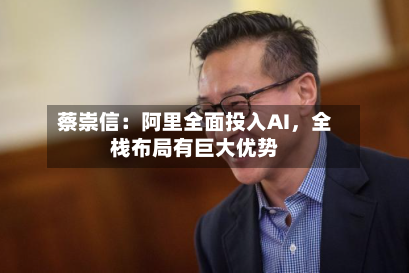 蔡崇信：阿里全面投入AI，全栈布局有巨大优势