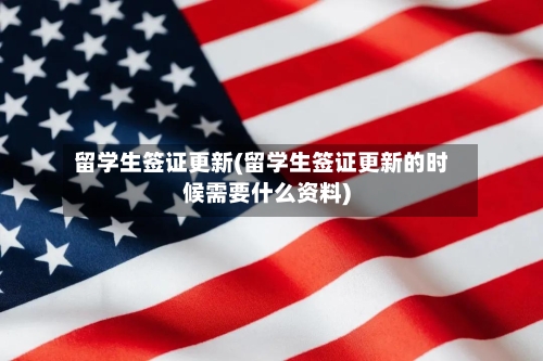 留学生签证更新(留学生签证更新的时候需要什么资料)