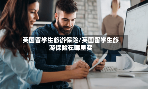 英国留学生旅游保险/英国留学生旅游保险在哪里买