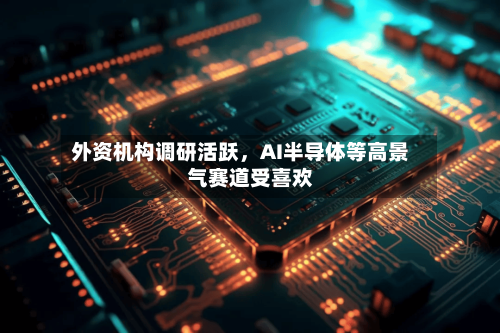 外资机构调研活跃，AI半导体等高景气赛道受喜欢-第2张图片