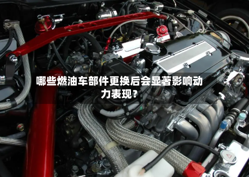哪些燃油车部件更换后会显著影响动力表现？-第3张图片