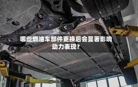 哪些燃油车部件更换后会显著影响动力表现?