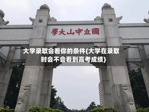 大学录取会看你的条件(大学在录取时会不会看到高考成绩)