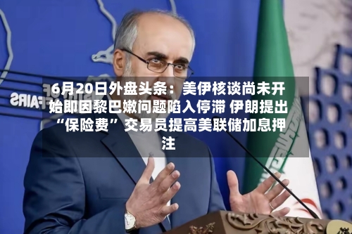 6月20日外盘头条：美伊核谈尚未开始即因黎巴嫩问题陷入停滞 伊朗提出“保险费” 交易员提高美联储加息押注-第2张图片
