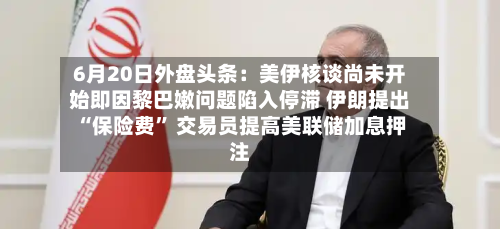 6月20日外盘头条：美伊核谈尚未开始即因黎巴嫩问题陷入停滞 伊朗提出“保险费” 交易员提高美联储加息押注-第3张图片