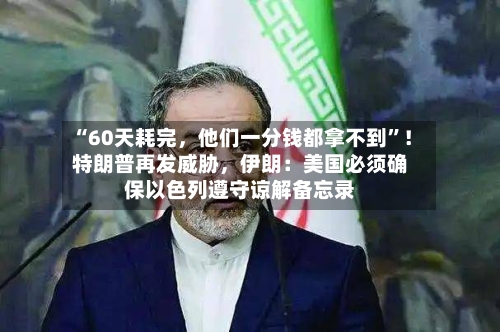 “60天耗完	，他们一分钱都拿不到”！特朗普再发威胁，伊朗：美国必须确保以色列遵守谅解备忘录-第2张图片