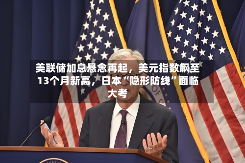 美联储加息悬念再起	，美元指数飙至13个月新高，日本“隐形防线”面临大考-第2张图片