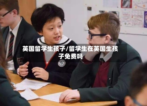 英国留学生孩子/留学生在英国生孩子免费吗-第2张图片