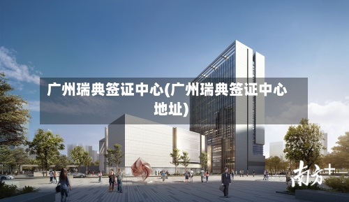 广州瑞典签证中心(广州瑞典签证中心地址)