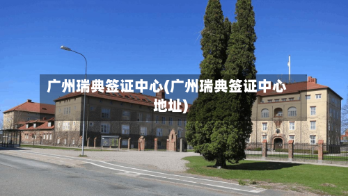 广州瑞典签证中心(广州瑞典签证中心地址)-第2张图片