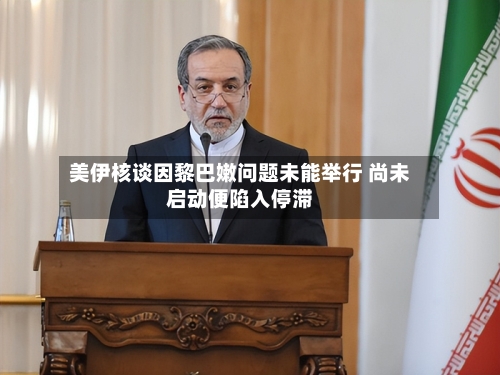 美伊核谈因黎巴嫩问题未能举行 尚未启动便陷入停滞