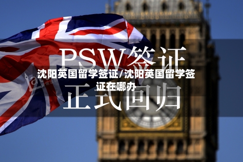 沈阳英国留学签证/沈阳英国留学签证在哪办
