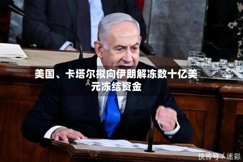 美国	、卡塔尔拟向伊朗解冻数十亿美元冻结资金-第3张图片