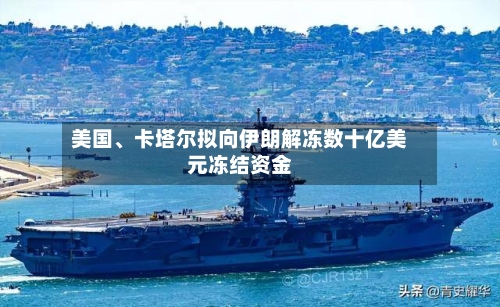 美国	、卡塔尔拟向伊朗解冻数十亿美元冻结资金-第1张图片
