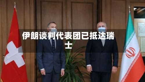 伊朗谈判代表团已抵达瑞士-第3张图片