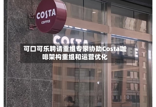 可口可乐聘请重组专家协助Costa咖啡架构重组和运营优化