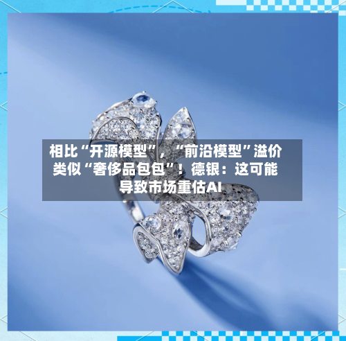 相比“开源模型	”	，“前沿模型”溢价类似“奢侈品包包”！德银：这可能导致市场重估AI-第3张图片