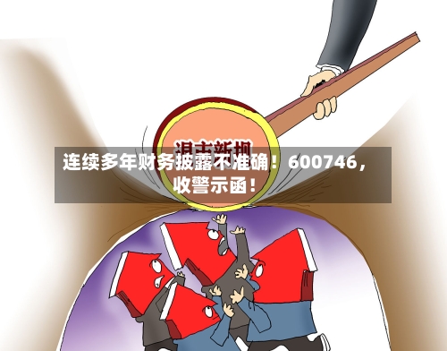 连续多年财务披露不准确！600746，收警示函！