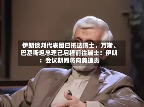 伊朗谈判代表团已抵达瑞士，万斯	、巴基斯坦总理已启程前往瑞士！伊朗：会议期间将向美追责-第2张图片