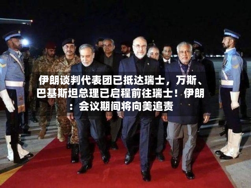 伊朗谈判代表团已抵达瑞士，万斯、巴基斯坦总理已启程前往瑞士！伊朗：会议期间将向美追责