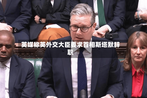 英媒称英外交大臣要求首相斯塔默辞职-第2张图片