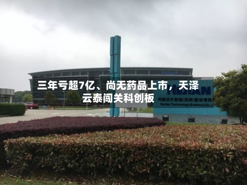 三年亏超7亿、尚无药品上市	，天泽云泰闯关科创板-第2张图片