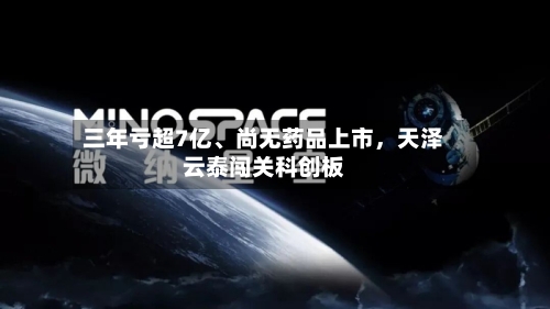 三年亏超7亿、尚无药品上市,天泽云泰闯关科创板