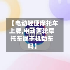 【电动轻便摩托车上牌,电动两轮摩托车属于机动车吗】