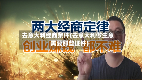 去意大利经商条件(去意大利做生意需要那些证件)