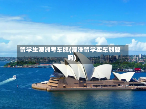 留学生澳洲考车牌(澳洲留学买车划算吗)