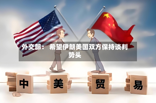 外交部： 希望伊朗美国双方保持谈判势头