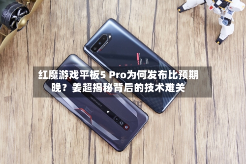 红魔游戏平板5 Pro为何发布比预期晚？姜超揭秘背后的技术难关-第2张图片