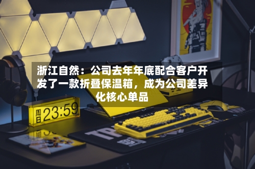 浙江自然:公司去年年底配合客户开发了一款折叠保温箱,成为公司差异化核心单品