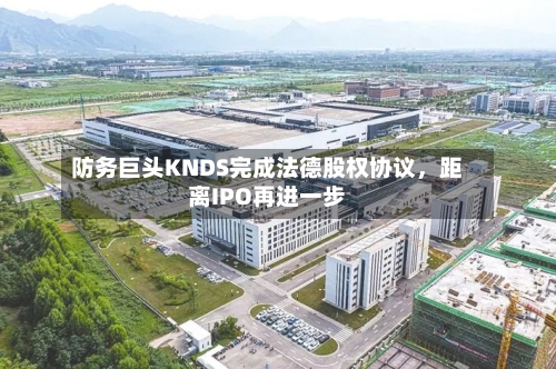 防务巨头KNDS完成法德股权协议,距离IPO再进一步
