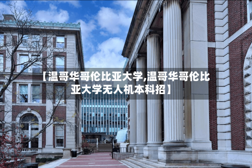 【温哥华哥伦比亚大学,温哥华哥伦比亚大学无人机本科招】-第2张图片