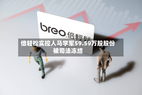 倍轻松实控人马学军59.59万股股份被司法冻结-第1张图片