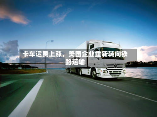 卡车运费上涨,美国企业重新转向铁路运输